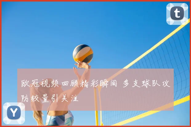 欧冠视频回顾精彩瞬间 多支球队攻防较量引关注
