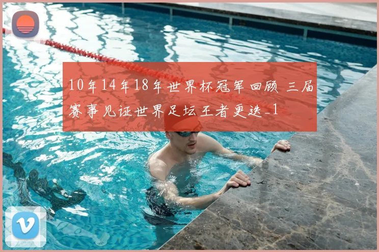 10年14年18年世界杯冠军回顾 三届赛事见证世界足坛王者更迭_1