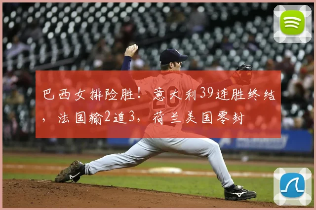 巴西女排险胜!意大利39连胜终结,法国输2追3,荷兰美国零封