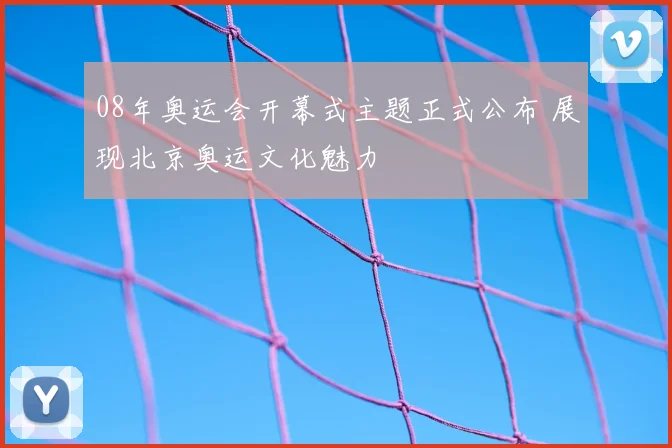 08年奥运会开幕式主题正式公布 展现北京奥运文化魅力