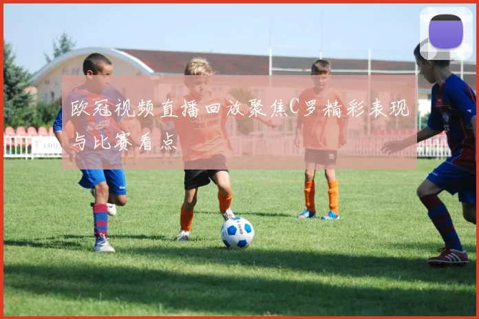 欧冠视频直播回放聚焦C罗精彩表现与比赛看点