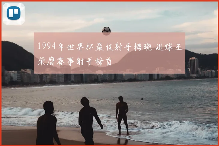1994年世界杯最佳射手揭晓 进球王荣膺赛事射手榜首