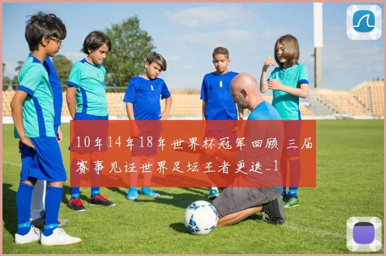 10年14年18年世界杯冠军回顾 三届赛事见证世界足坛王者更迭_1