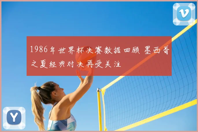 1986年世界杯决赛数据回顾 墨西哥之夏经典对决再受关注
