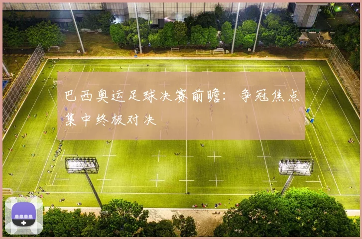 巴西奥运足球决赛前瞻：争冠焦点集中终极对决
