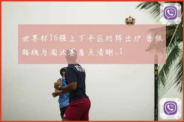 世界杯16强上下半区对阵出炉 晋级路线与淘汰赛看点清晰_1