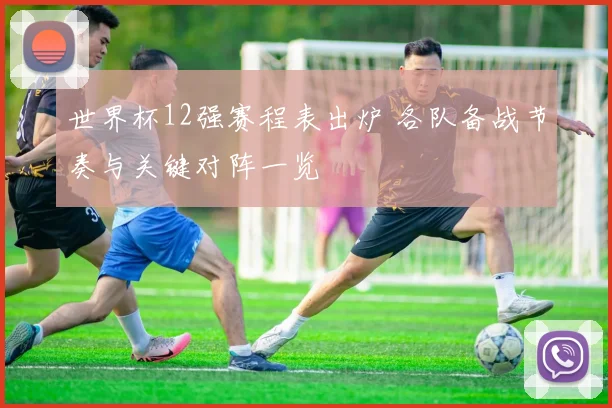 世界杯12强赛程表出炉 各队备战节奏与关键对阵一览