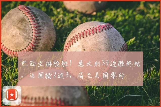 巴西女排险胜！意大利39连胜终结，法国输2追3，荷兰美国零封