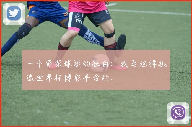一个资深球迷的独白：我是这样挑选世界杯博彩平台的。