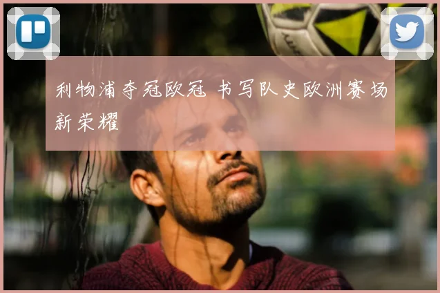 利物浦夺冠欧冠 书写队史欧洲赛场新荣耀