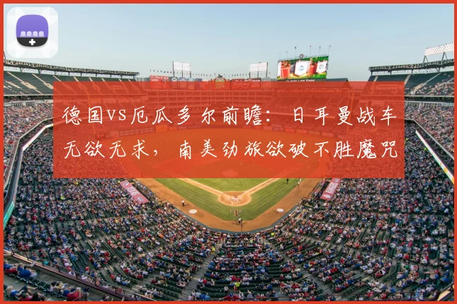 德国vs厄瓜多尔前瞻：日耳曼战车无欲无求，南美劲旅欲破不胜魔咒