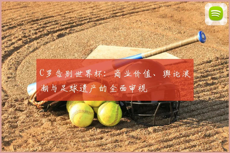 C罗告别世界杯:商业价值、舆论浪潮与足球遗产的全面审视