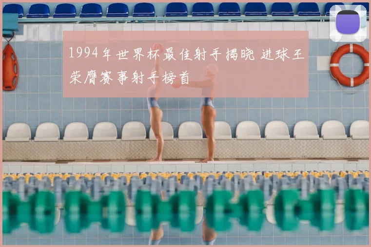 1994年世界杯最佳射手揭晓 进球王荣膺赛事射手榜首
